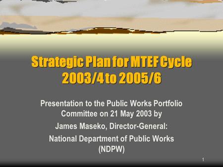 1 Strategic Plan for MTEF Cycle 2003/4 to 2005/6 Presentation to the Public Works Portfolio Committee on 21 May 2003 by James Maseko, Director-General: