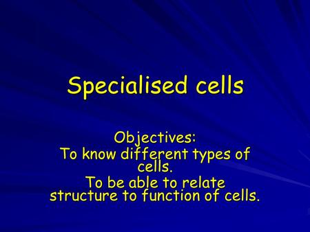 Specialised cells Objectives: To know different types of cells. To be able to relate structure to function of cells.