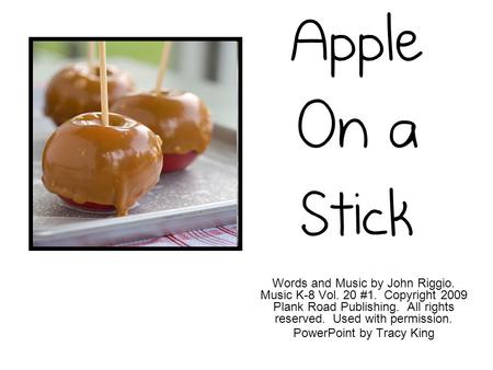Apple On a Stick Words and Music by John Riggio. Music K-8 Vol. 20 #1. Copyright 2009 Plank Road Publishing. All rights reserved. Used with permission.