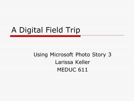 A Digital Field Trip Using Microsoft Photo Story 3 Larissa Keller MEDUC 611.
