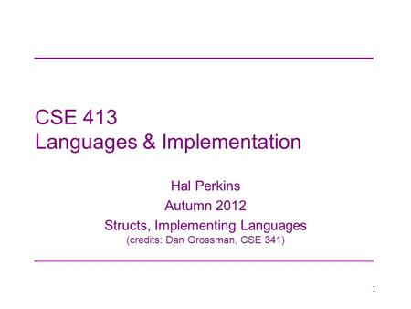 CSE 413 Languages & Implementation Hal Perkins Autumn 2012 Structs, Implementing Languages (credits: Dan Grossman, CSE 341) 1.