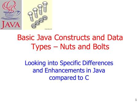 1 Basic Java Constructs and Data Types – Nuts and Bolts Looking into Specific Differences and Enhancements in Java compared to C.