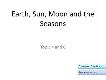 Earth, Sun, Moon and the Seasons Topic 4 and 6 Discussion Question Review Question.
