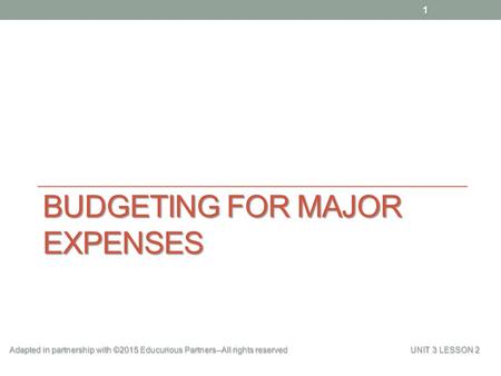 BUDGETING FOR MAJOR EXPENSES Adapted in partnership with ©2015 Educurious Partners--All rights reserved UNIT 3 LESSON 2 1.