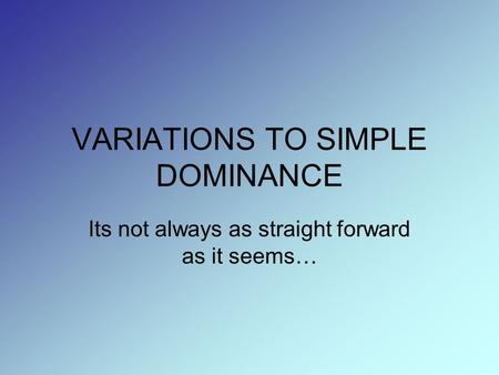 VARIATIONS TO SIMPLE DOMINANCE Its not always as straight forward as it seems…