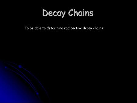Decay Chains To be able to determine radioactive decay chains.