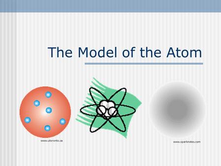 The Model of the Atom www.utoronto.ca www.sparknotes.com.