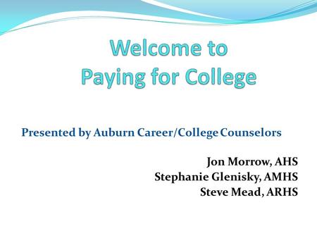 Presented by Auburn Career/College Counselors Jon Morrow, AHS Stephanie Glenisky, AMHS Steve Mead, ARHS.