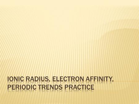  Objectives  Today I will be able to:  Describe how the trends of ionic radius and electron affinity change across a period and down a family  Compare.