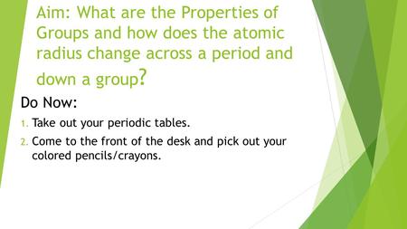 Aim: What are the Properties of Groups and how does the atomic radius change across a period and down a group ? Do Now: 1. Take out your periodic tables.