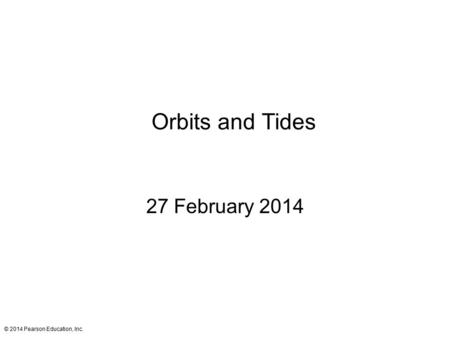 Orbits and Tides 27 February 2014 © 2014 Pearson Education, Inc.