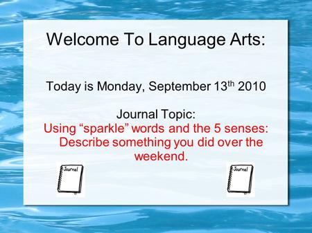 Welcome To Language Arts: Today is Monday, September 13 th 2010 Journal Topic: Using “sparkle” words and the 5 senses: Describe something you did over.
