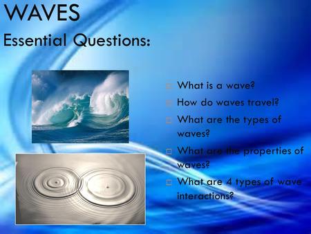 WAVES Essential Questions:  What is a wave?  How do waves travel?  What are the types of waves?  What are the properties of waves?  What are 4 types.