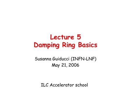 Lecture 5 Damping Ring Basics Susanna Guiducci (INFN-LNF) May 21, 2006 ILC Accelerator school.