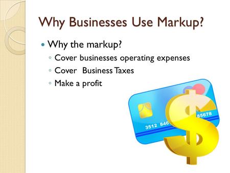 Why Businesses Use Markup? Why the markup? ◦ Cover businesses operating expenses ◦ Cover Business Taxes ◦ Make a profit.