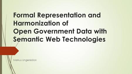 Formal Representation and Harmonization of Open Government Data with Semantic Web Technologies Markus Ungersböck.