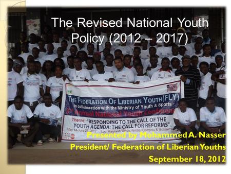 The Revised National Youth Policy (2012 – 2017) Presented by Mohammed A. Nasser President/ Federation of Liberian Youths September 18, 2012.