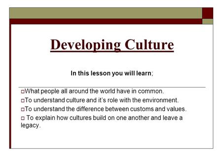Developing Culture In this lesson you will learn;  What people all around the world have in common.  To understand culture and it’s role with the environment.