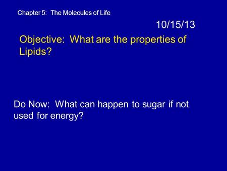 10/15/13 Objective: What are the properties of Lipids? Chapter 5: The Molecules of Life Do Now: What can happen to sugar if not used for energy?