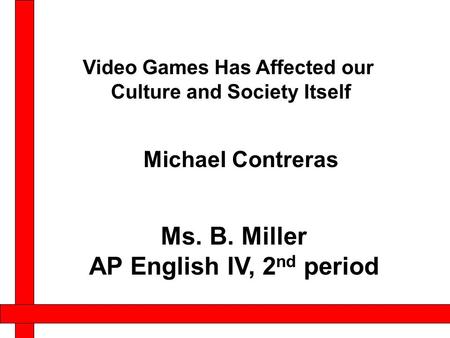 Michael Contreras Video Games Has Affected our Culture and Society Itself Ms. B. Miller AP English IV, 2 nd period.