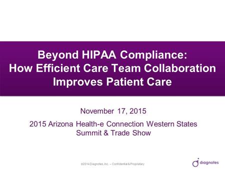  2014 Diagnotes, Inc. – Confidential & Proprietary Beyond HIPAA Compliance: How Efficient Care Team Collaboration Improves Patient Care November 17, 2015.