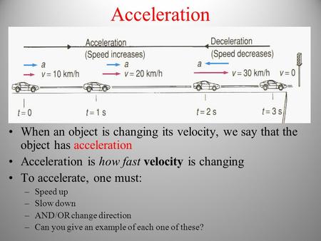 Acceleration When an object is changing its velocity, we say that the object has acceleration Acceleration is how fast velocity is changing To accelerate,