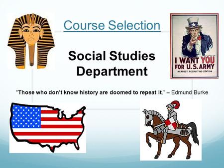 Course Selection Social Studies Department Those who don't know history are doomed to repeat it.” – Edmund Burke.