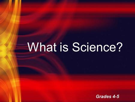 What is Science? Grades 4-5. What you will learn… What is science and what do scientists do? What are some of the tools that scientists use? What are.