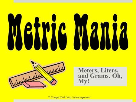 Meters, Liters, and Grams. Oh, My! T. Trimpe 2008