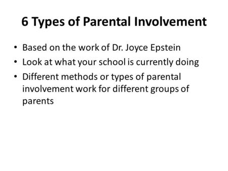 6 Types of Parental Involvement Based on the work of Dr. Joyce Epstein Look at what your school is currently doing Different methods or types of parental.