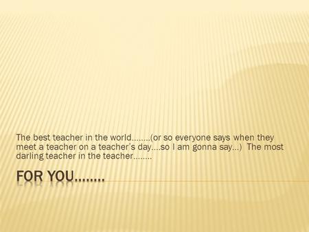 The best teacher in the world……..(or so everyone says when they meet a teacher on a teacher’s day….so I am gonna say…) The most darling teacher in the.