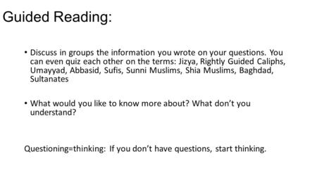 Guided Reading: Discuss in groups the information you wrote on your questions. You can even quiz each other on the terms: Jizya, Rightly Guided Caliphs,