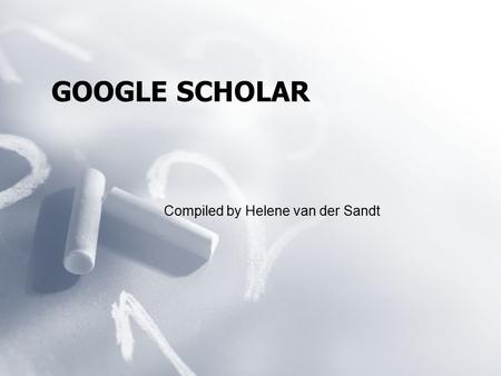 GOOGLE SCHOLAR Compiled by Helene van der Sandt. WHAT IS GOOGLE SCHOLAR?