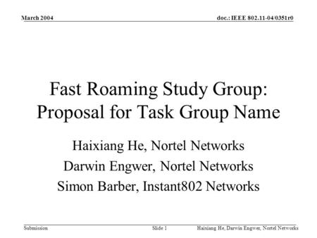 Doc.: IEEE 802.11-04/0351r0 Submission March 2004 Haixiang He, Darwin Engwer, Nortel NetworksSlide 1 Fast Roaming Study Group: Proposal for Task Group.