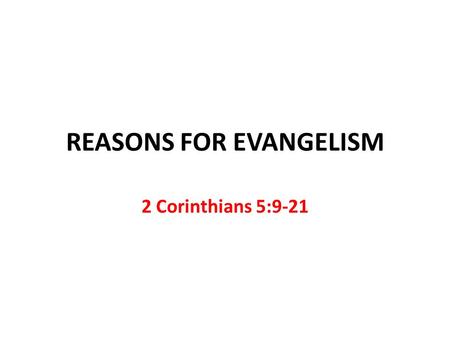 REASONS FOR EVANGELISM 2 Corinthians 5:9-21. To Please God V.9 This should be our goal To hear, “Well done, good and faithful servant” Can’t please men.