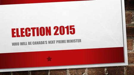 ELECTION 2015 WHO WILL BE CANADA’S NEXT PRIME MINISTER.