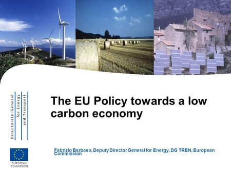 The EU Policy towards a low carbon economy Fabrizio Barbaso, Deputy Director General for Energy, DG TREN, European Commission EUROPEAN COMMISSION.