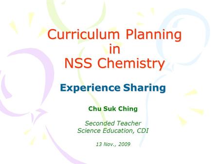 Curriculum Planning in NSS Chemistry Experience Sharing Chu Suk Ching Seconded Teacher Science Education, CDI 13 Nov., 2009.