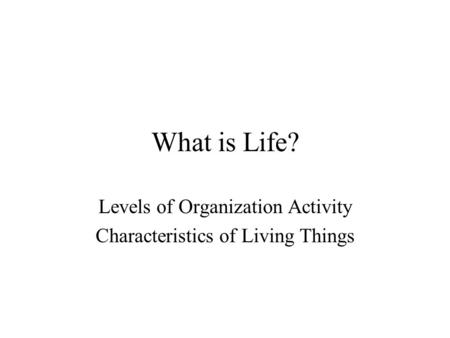 What is Life? Levels of Organization Activity Characteristics of Living Things.