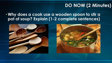 Why does a cook use a wooden spoon to stir a pot of soup? Explain (1-2 complete sentences) DO NOW (2 Minutes)