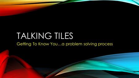 TALKING TILES Getting To Know You…a problem solving process.