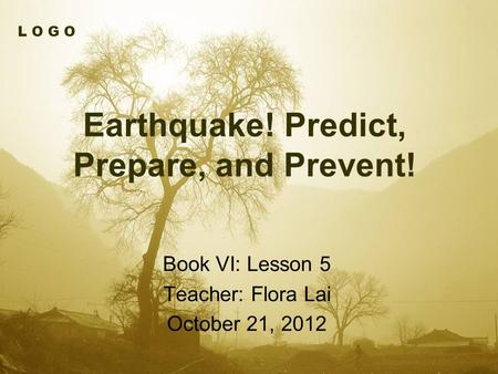L O G O Earthquake! Predict, Prepare, and Prevent! Book VI: Lesson 5 Teacher: Flora Lai October 21, 2012.