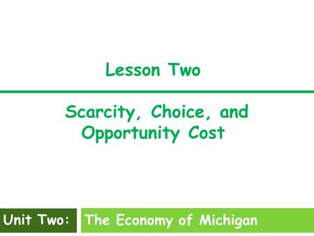Lesson Two Scarcity, Choice, and Opportunity Cost The Economy of Michigan Unit Two: