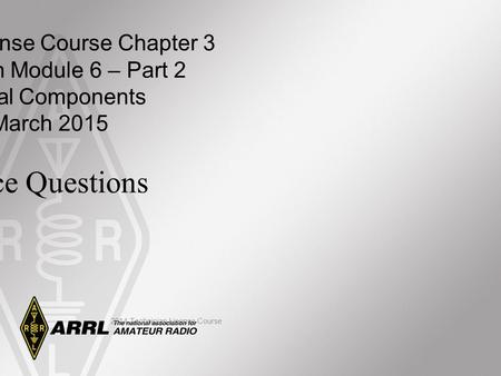Technician License Course Chapter 3 Lesson Plan Module 6 – Part 2 Electrical Components 28 March 2015 Practice Questions 2014 Technician License Course.