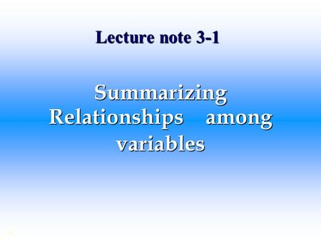 Lecture note 3-1 Summarizing Relationships among variables ©