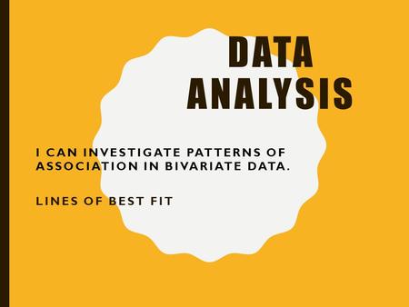 Data Analysis I can investigate patterns of association in bivariate data. LINES OF BEST FIT.