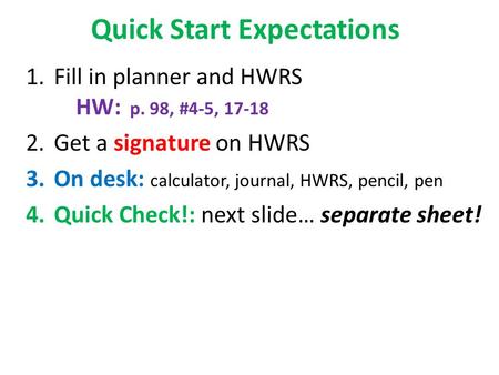 Quick Start Expectations 1.Fill in planner and HWRS HW: p. 98, #4-5, 17-18 2.Get a signature on HWRS 3.On desk: calculator, journal, HWRS, pencil, pen.