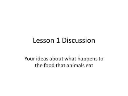 Lesson 1 Discussion Your ideas about what happens to the food that animals eat.