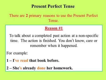 Present Perfect Tense There are 2 primary reasons to use the Present Perfect Tense. Reason #1 To talk about a completed past action at a non-specific time.