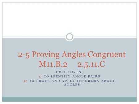 OBJECTIVES: 1) TO IDENTIFY ANGLE PAIRS 2) TO PROVE AND APPLY THEOREMS ABOUT ANGLES 2-5 Proving Angles Congruent M11.B.2 2.5.11.C.